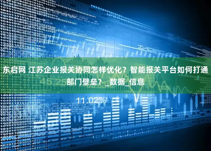 东启网 江苏企业报关协同怎样优化？智能报关平台如何打通部门壁垒？_数据_信息