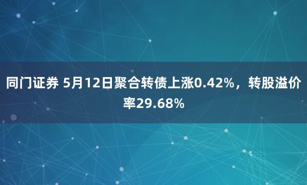 同门证券 5月12日聚合转债上涨0.42%，转股溢价率29.68%
