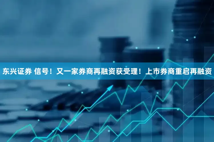 东兴证券 信号！又一家券商再融资获受理！上市券商重启再融资