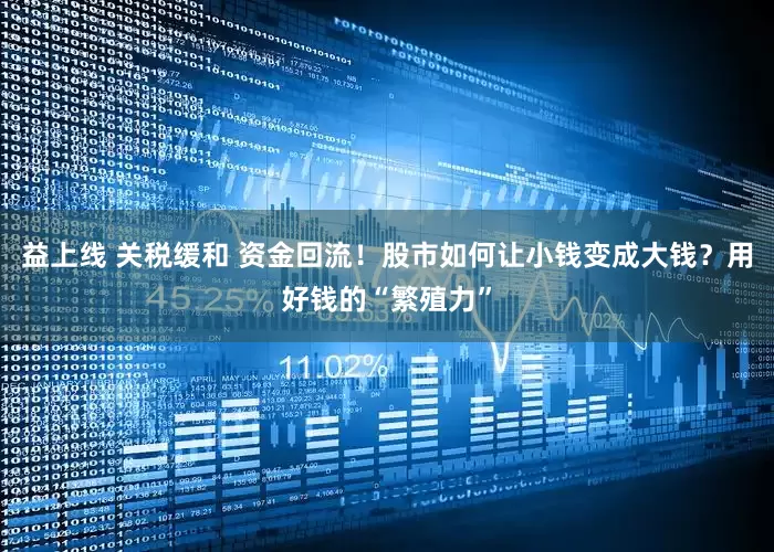 益上线 关税缓和 资金回流！股市如何让小钱变成大钱？用好钱的“繁殖力”
