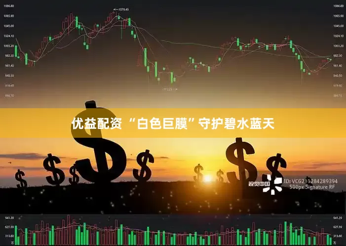 优益配资 “白色巨膜”守护碧水蓝天