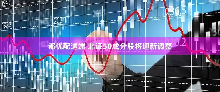 都优配送端 北证50成分股将迎新调整