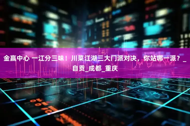 金赢中心 一江分三味！川菜江湖三大门派对决，你站哪一派？_自贡_成都_重庆