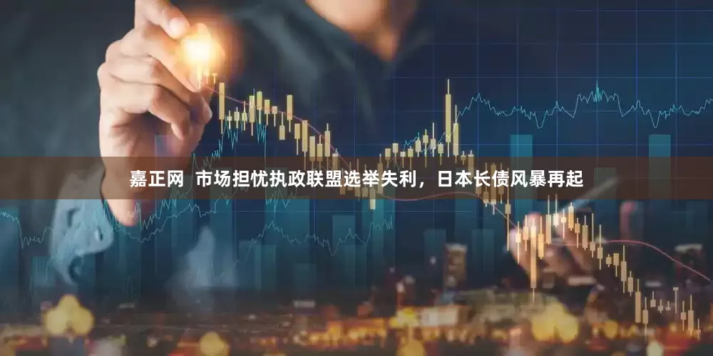 嘉正网  市场担忧执政联盟选举失利，日本长债风暴再起