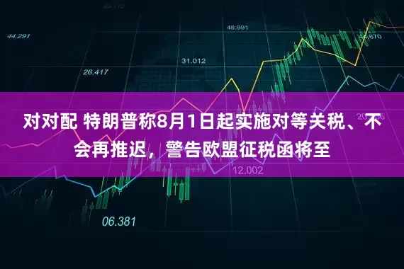 对对配 特朗普称8月1日起实施对等关税、不会再推迟，警告欧盟征税函将至