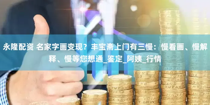 永隆配资 名家字画变现？丰宝斋上门有三慢：慢看画、慢解释、慢等您想通_鉴定_阿姨_行情