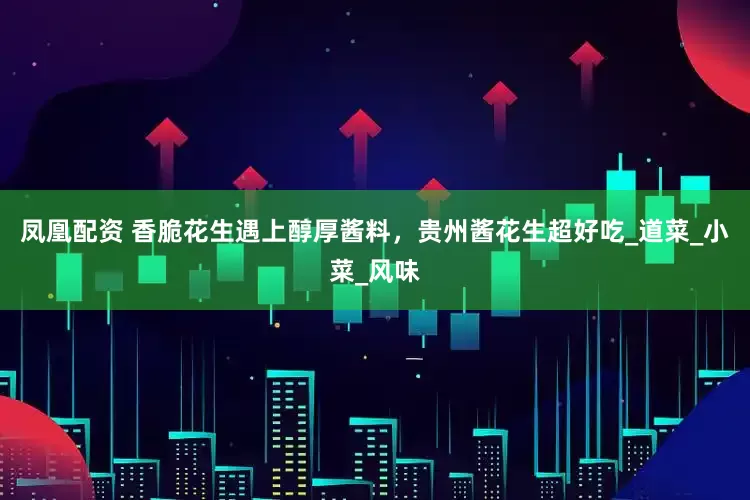 凤凰配资 香脆花生遇上醇厚酱料，贵州酱花生超好吃_道菜_小菜_风味
