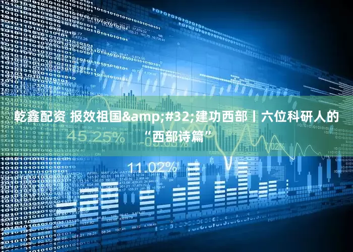 乾鑫配资 报效祖国&#32;建功西部丨六位科研人的“西部诗篇”