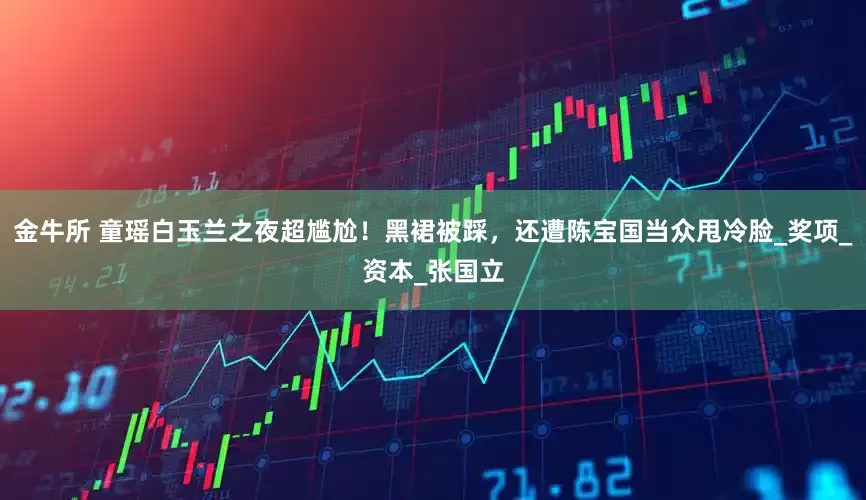 金牛所 童瑶白玉兰之夜超尴尬！黑裙被踩，还遭陈宝国当众甩冷脸_奖项_资本_张国立
