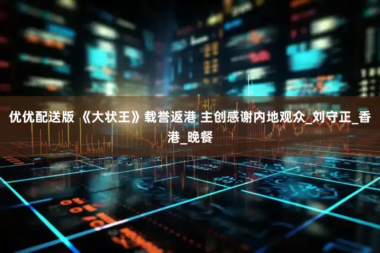 优优配送版 《大状王》载誉返港 主创感谢内地观众_刘守正_香港_晚餐