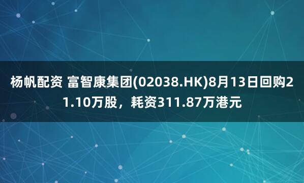 杨帆配资 富智康集团(02038.HK)8月13日回购21.10万股，耗资311.87万港元