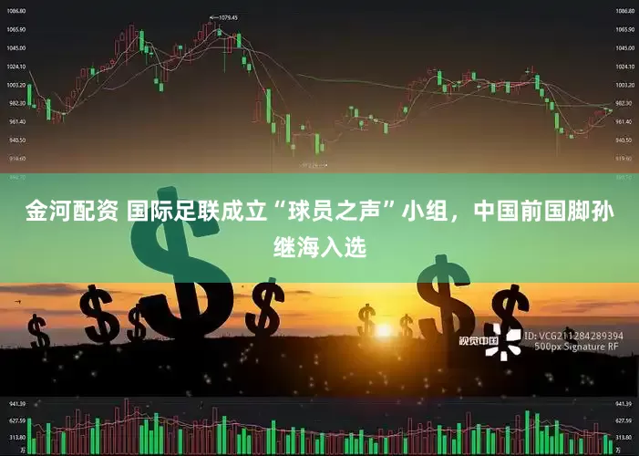 金河配资 国际足联成立“球员之声”小组，中国前国脚孙继海入选