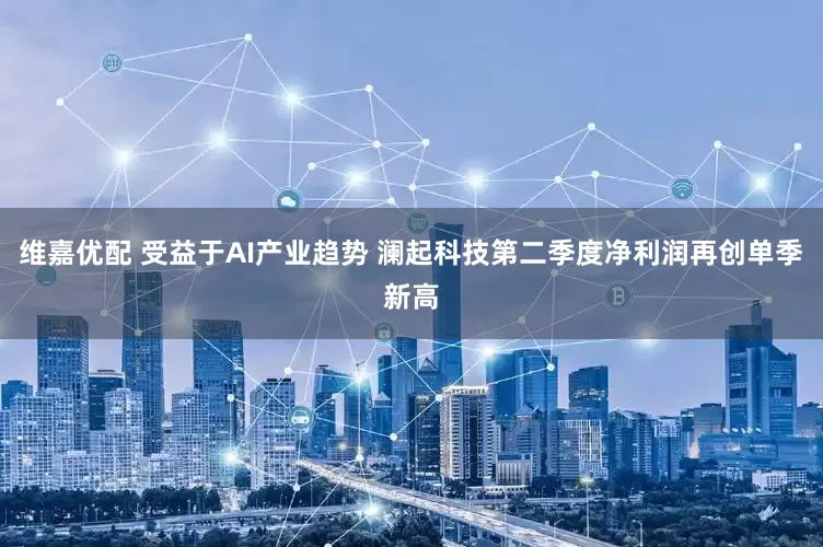 维嘉优配 受益于AI产业趋势 澜起科技第二季度净利润再创单季新高