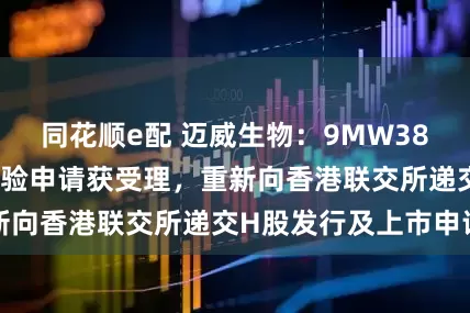 同花顺e配 迈威生物：9MW3811注射液临床试验申请获受理，重新向香港联交所递交H股发行及上市申请