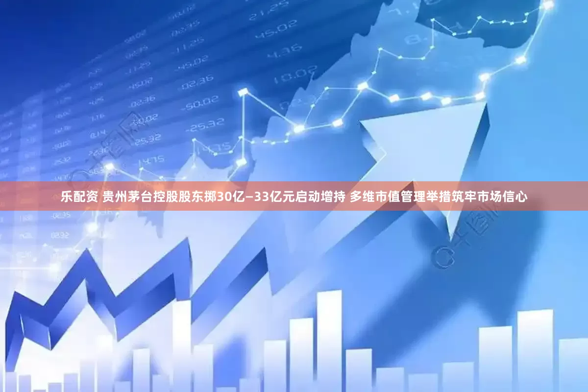 乐配资 贵州茅台控股股东掷30亿—33亿元启动增持 多维市值管理举措筑牢市场信心
