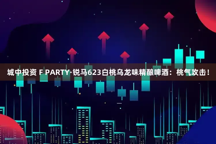 城中投资 F PARTY·锐马623白桃乌龙味精酿啤酒：桃气攻击！