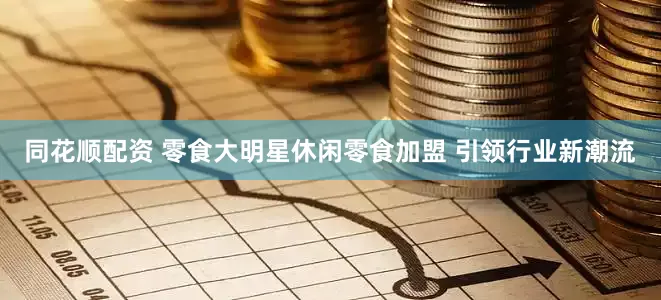 同花顺配资 零食大明星休闲零食加盟 引领行业新潮流