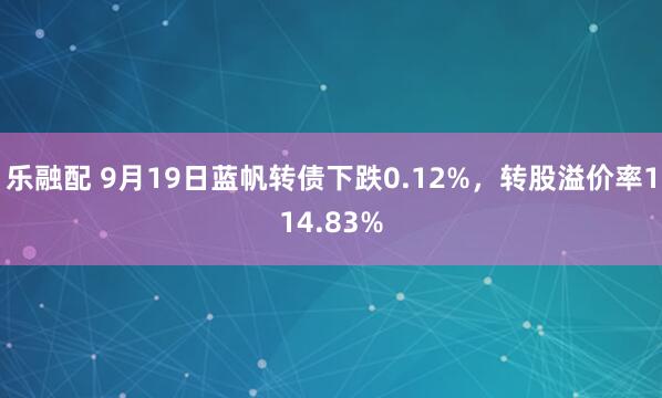 乐融配 9月19日蓝帆转债下跌0.12%，转股溢价率114.83%