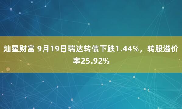 灿星财富 9月19日瑞达转债下跌1.44%，转股溢价率25.92%