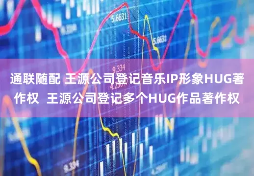 通联随配 王源公司登记音乐IP形象HUG著作权  王源公司登记多个HUG作品著作权