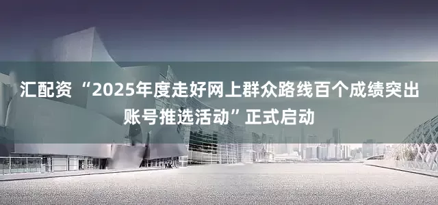 汇配资 “2025年度走好网上群众路线百个成绩突出账号推选活动”正式启动