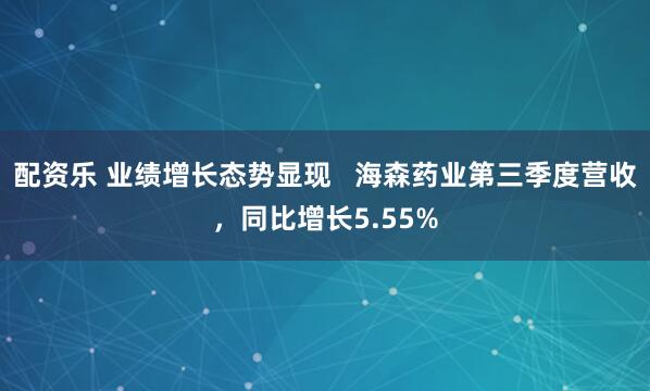 配资乐 业绩增长态势显现   海森药业第三季度营收，同比增长5.55%