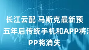 长江云配 马斯克最新预测:五年后传统手机和APP将消失