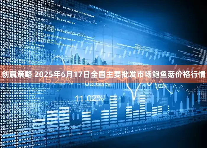 创赢策略 2025年6月17日全国主要批发市场鲍鱼菇价格行情