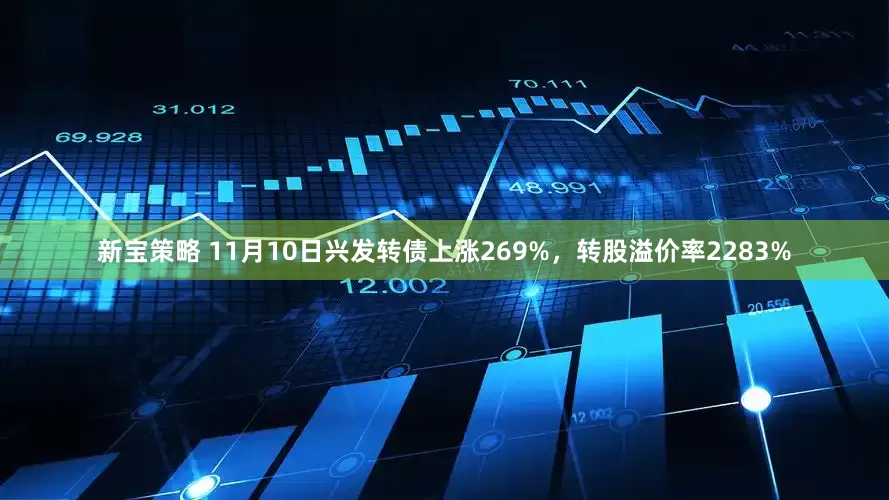 新宝策略 11月10日兴发转债上涨269%，转股溢价率2283%