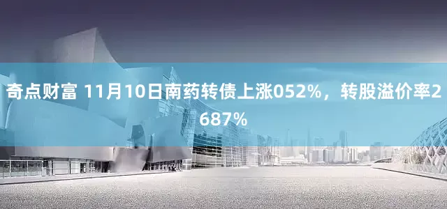 奇点财富 11月10日南药转债上涨052%，转股溢价率2687%