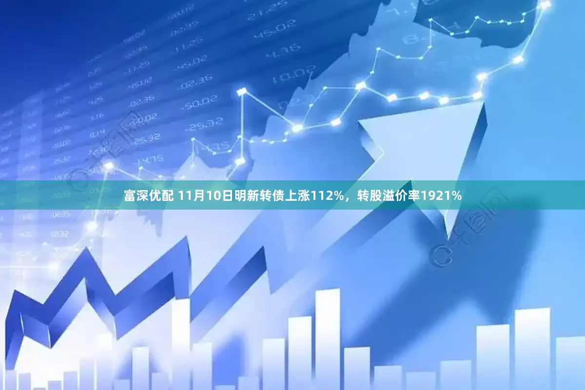 富深优配 11月10日明新转债上涨112%，转股溢价率1921%