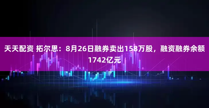 天天配资 拓尔思:8月26日融券卖出158万股,融资融券余额1742亿元