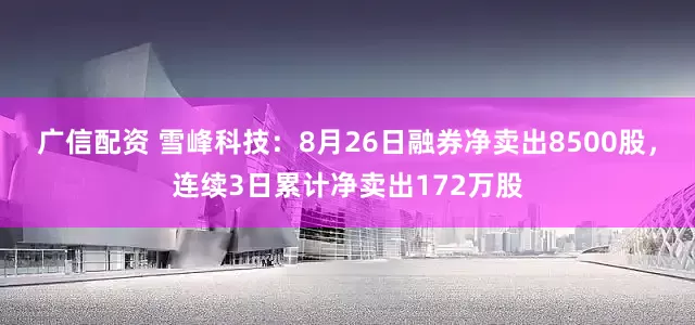 广信配资 雪峰科技:8月26日融券净卖出8500股,连续3日累计净卖出172万股