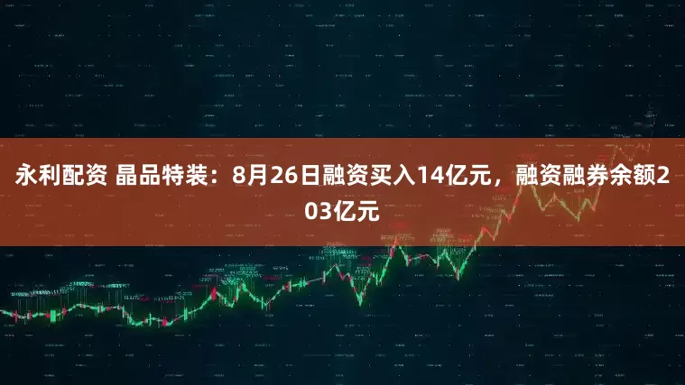 永利配资 晶品特装:8月26日融资买入14亿元,融资融券余额203亿元