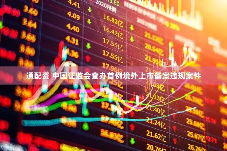 通配资 中国证监会查办首例境外上市备案违规案件