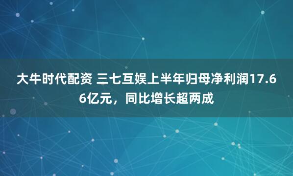 大牛时代配资 三七互娱上半年归母净利润17.66亿元，同比增长超两成