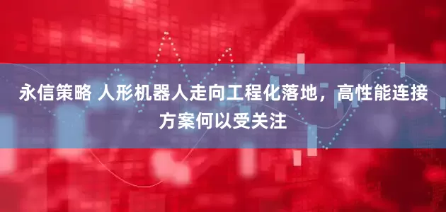 永信策略 人形机器人走向工程化落地，高性能连接方案何以受关注